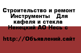 Строительство и ремонт Инструменты - Для кафеля и стекла. Ненецкий АО,Несь с.